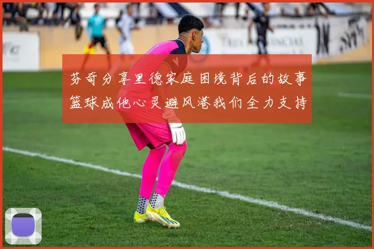 芬奇分享里德家庭困境背后的故事篮球成他心灵避风港我们全力支持与陪伴