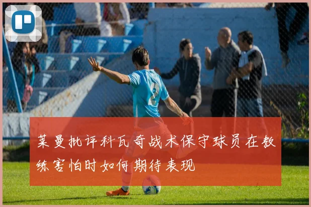 莱曼批评科瓦奇战术保守球员在教练害怕时如何期待表现