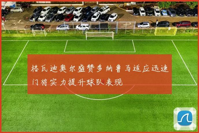 格瓦迪奥尔盛赞多纳鲁马适应迅速门将实力提升球队表现