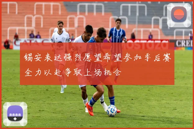 锡安表达强烈愿望希望参加季后赛全力以赴争取上场机会