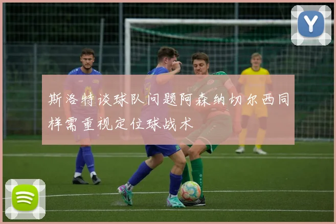 斯洛特谈球队问题阿森纳切尔西同样需重视定位球战术