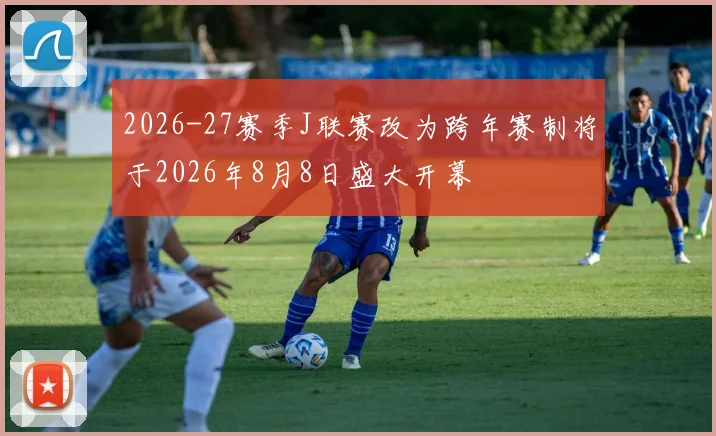 2026-27赛季J联赛改为跨年赛制将于2026年8月8日盛大开幕